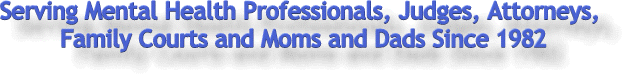 serving Mental Health Professionals, Judges, Attorneys, Family Courts and Moms and Dads Since 1982